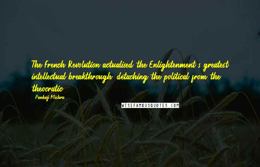 Pankaj Mishra quotes: The French Revolution actualised the Enlightenment's greatest intellectual breakthrough: detaching the political from the theocratic.
