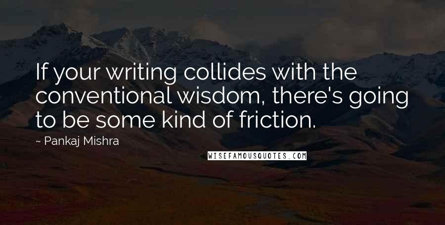 Pankaj Mishra quotes: If your writing collides with the conventional wisdom, there's going to be some kind of friction.