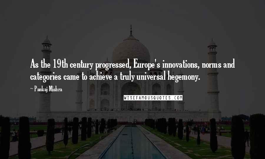 Pankaj Mishra quotes: As the 19th century progressed, Europe's innovations, norms and categories came to achieve a truly universal hegemony.