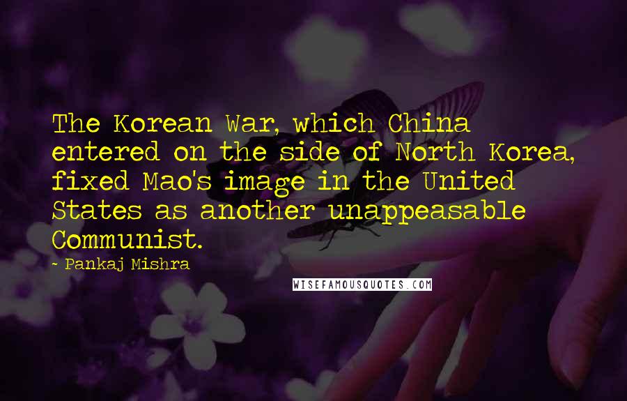 Pankaj Mishra quotes: The Korean War, which China entered on the side of North Korea, fixed Mao's image in the United States as another unappeasable Communist.