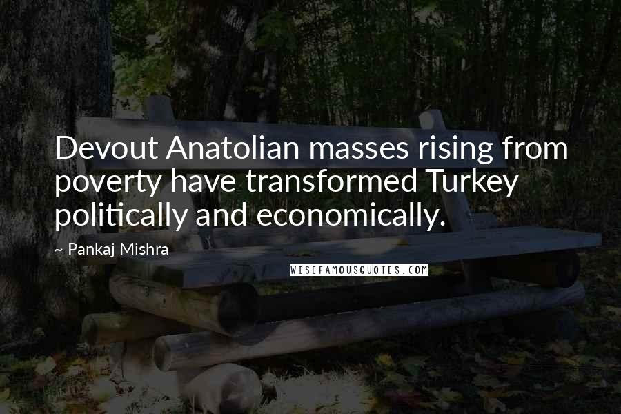 Pankaj Mishra quotes: Devout Anatolian masses rising from poverty have transformed Turkey politically and economically.