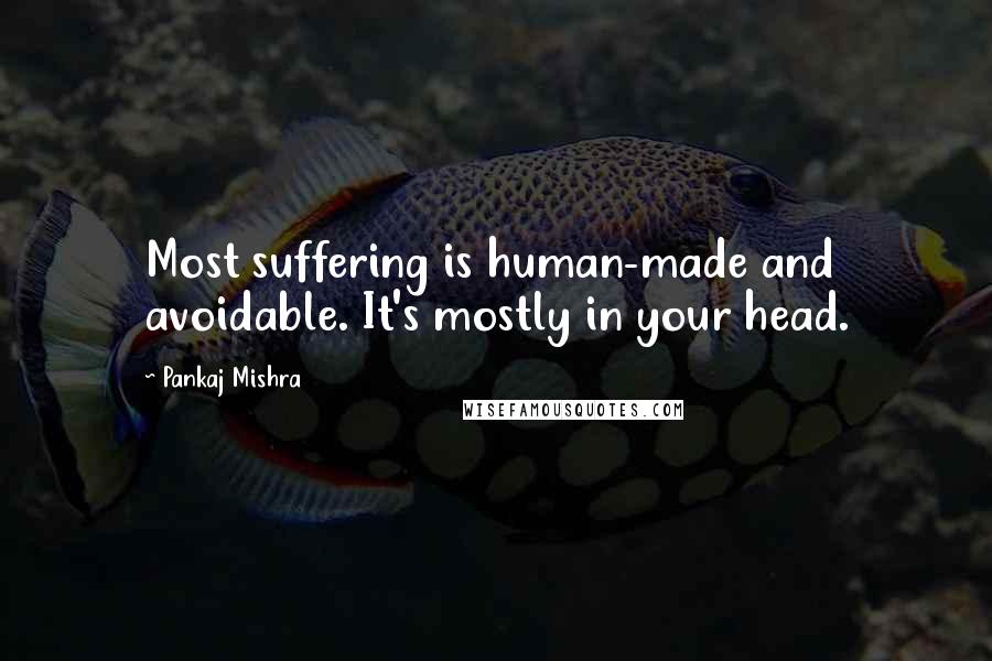Pankaj Mishra quotes: Most suffering is human-made and avoidable. It's mostly in your head.