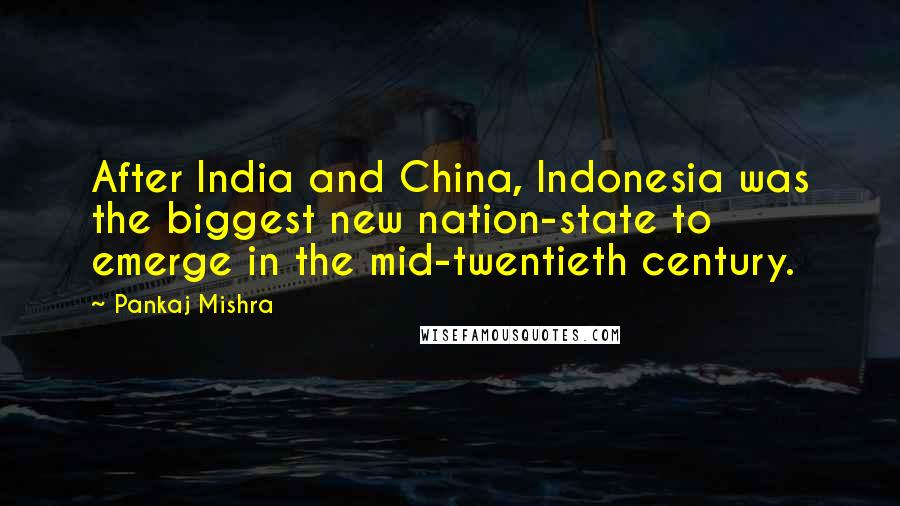 Pankaj Mishra quotes: After India and China, Indonesia was the biggest new nation-state to emerge in the mid-twentieth century.