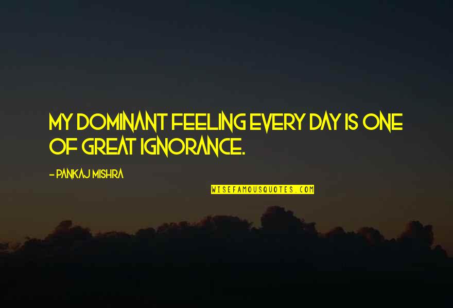 Pankaj Quotes By Pankaj Mishra: My dominant feeling every day is one of