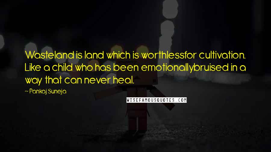 Pankaj Suneja quotes: Wasteland is land which is worthlessfor cultivation. Like a child who has been emotionallybruised in a way that can never heal.