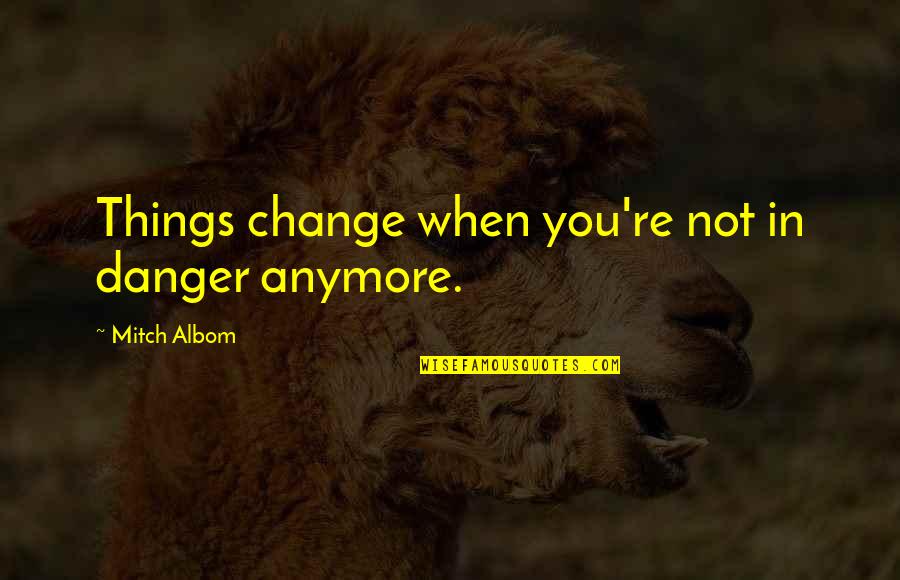 Panofsky Idea Quotes By Mitch Albom: Things change when you're not in danger anymore. Panofsky Idea Quotes By Mitch Albom: Things change when you're not in danger anymore.