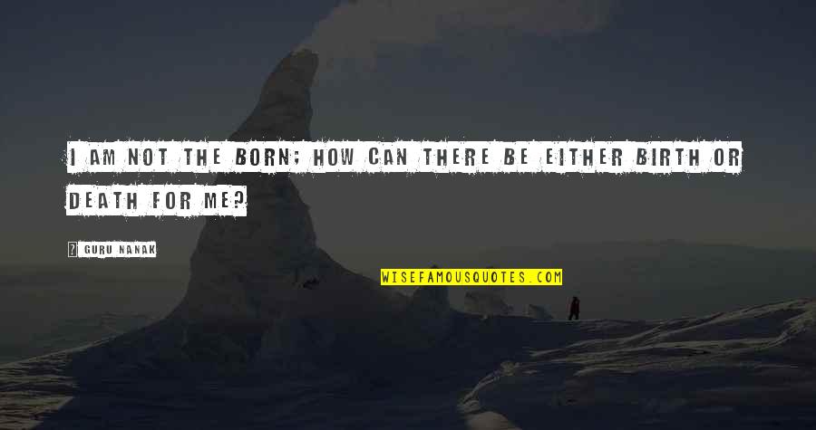 Pansilu Maluwa Quotes By Guru Nanak: I am not the born; how can there