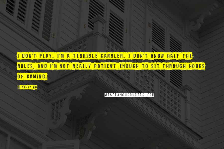 Pansy Ho quotes: I don't play. I'm a terrible gambler. I don't know half the rules, and I'm not really patient enough to sit through hours of gaming. Pansy Ho quotes: I don't play. I'm a terrible gambler. I don't know half the rules, and I'm not really patient enough to sit through hours of gaming.