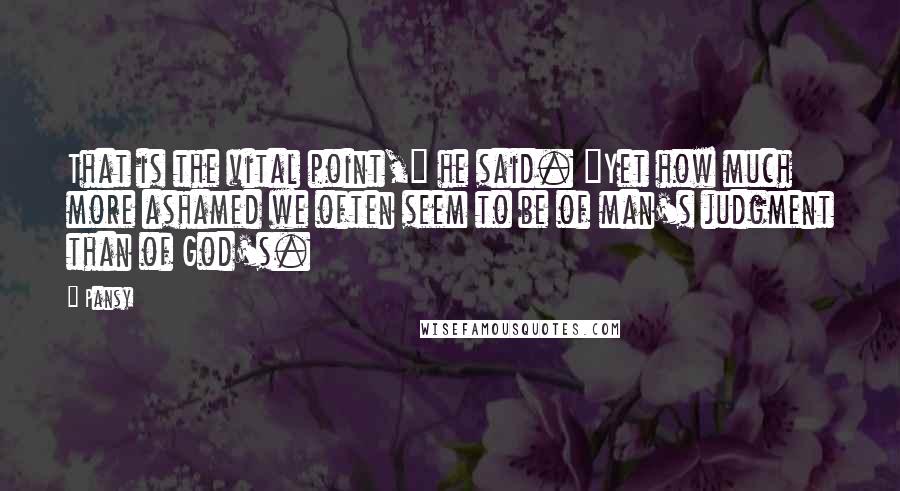 Pansy quotes: That is the vital point," he said. "Yet how much more ashamed we often seem to be of man's judgment than of God's.