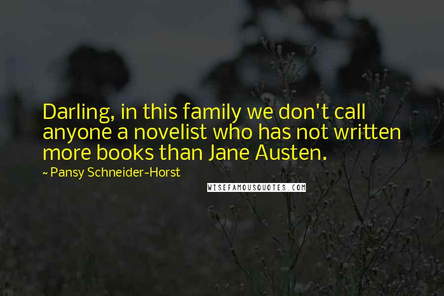 Pansy Schneider-Horst quotes: Darling, in this family we don't call anyone a novelist who has not written more books than Jane Austen. Pansy Schneider-Horst quotes: Darling, in this family we don't call anyone a novelist who has not written more books than Jane Austen.