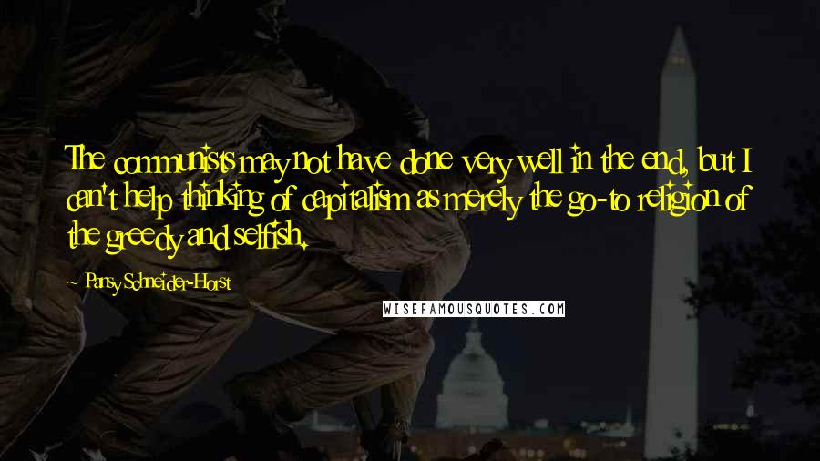 Pansy Schneider-Horst quotes: The communists may not have done very well in the end, but I can't help thinking of capitalism as merely the go-to religion of the greedy and selfish.