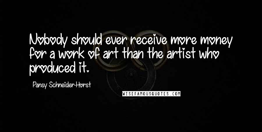 Pansy Schneider-Horst quotes: Nobody should ever receive more money for a work of art than the artist who produced it.