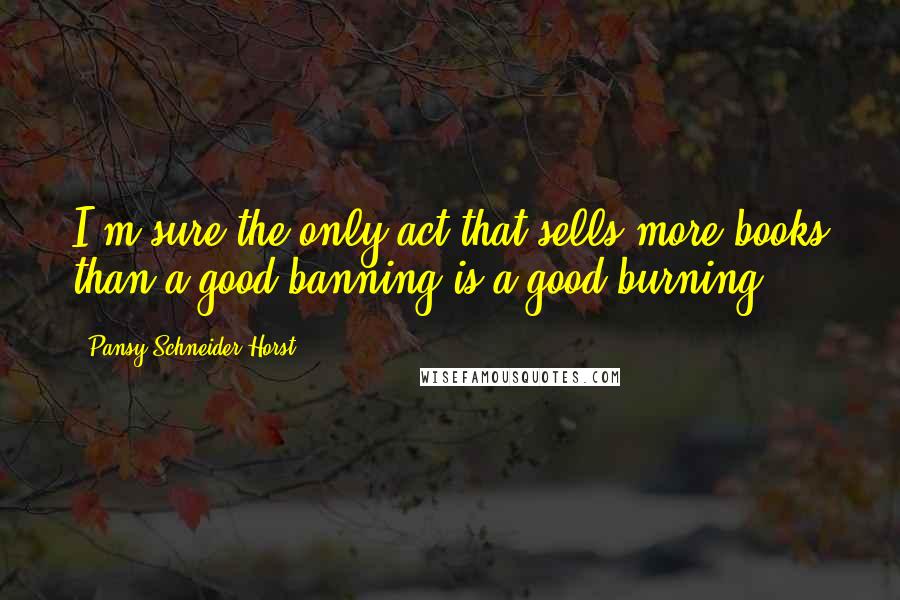 Pansy Schneider-Horst quotes: I'm sure the only act that sells more books than a good banning is a good burning.