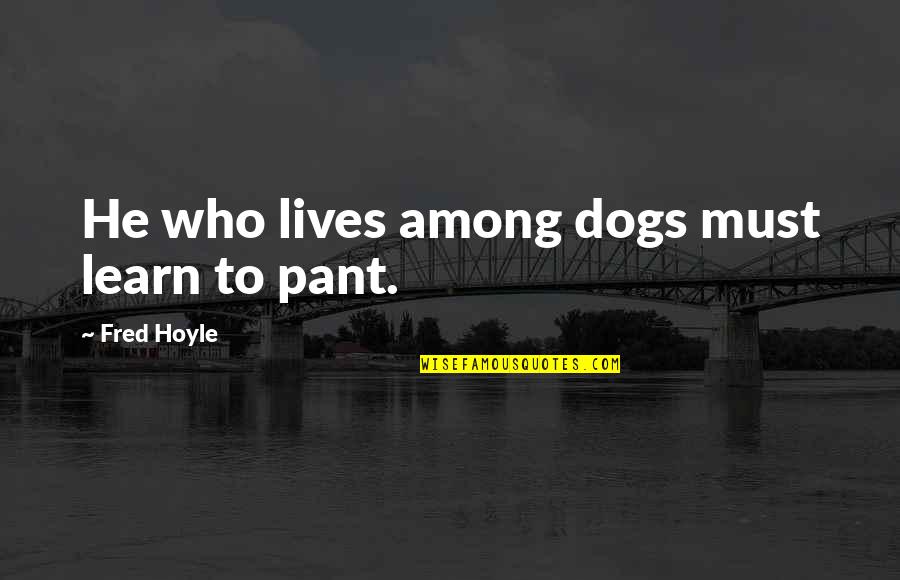 Pant Quotes By Fred Hoyle: He who lives among dogs must learn to Pant Quotes By Fred Hoyle: He who lives among dogs must learn to
