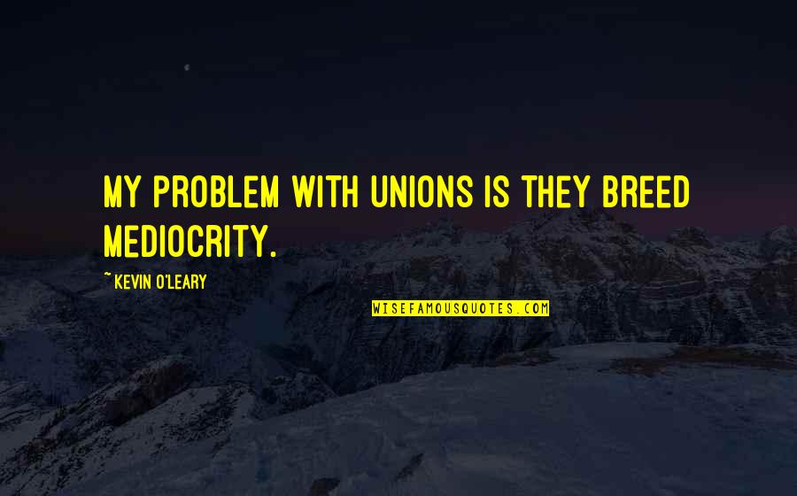 Pantalla En Quotes By Kevin O'Leary: My problem with unions is they breed mediocrity. Pantalla En Quotes By Kevin O'Leary: My problem with unions is they breed mediocrity.