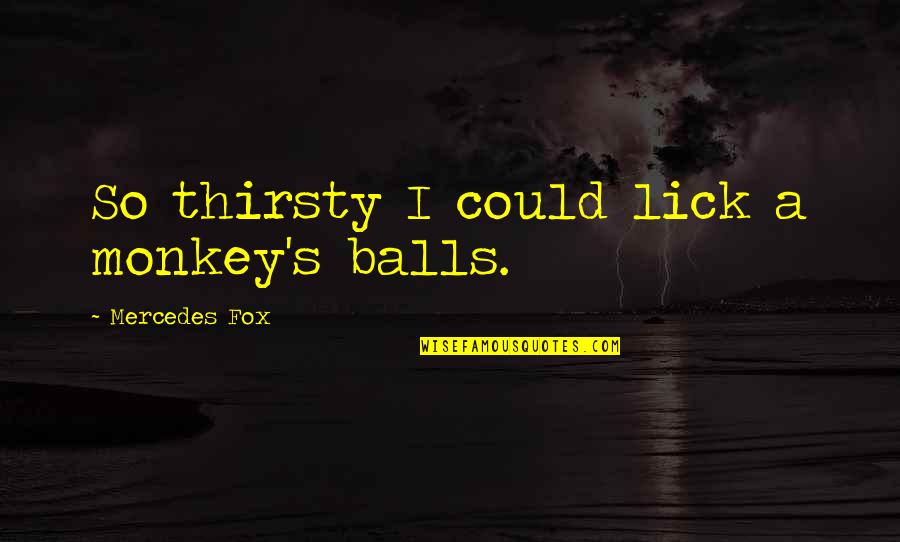 Pantelic Brnabic Quotes By Mercedes Fox: So thirsty I could lick a monkey's balls. Pantelic Brnabic Quotes By Mercedes Fox: So thirsty I could lick a monkey's balls.