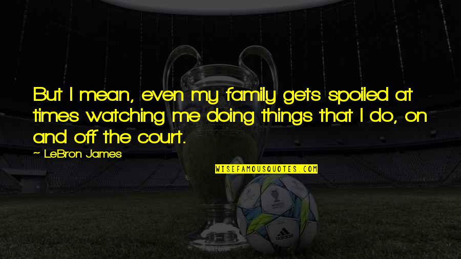 Pantoja Ufc Quotes By LeBron James: But I mean, even my family gets spoiled Pantoja Ufc Quotes By LeBron James: But I mean, even my family gets spoiled