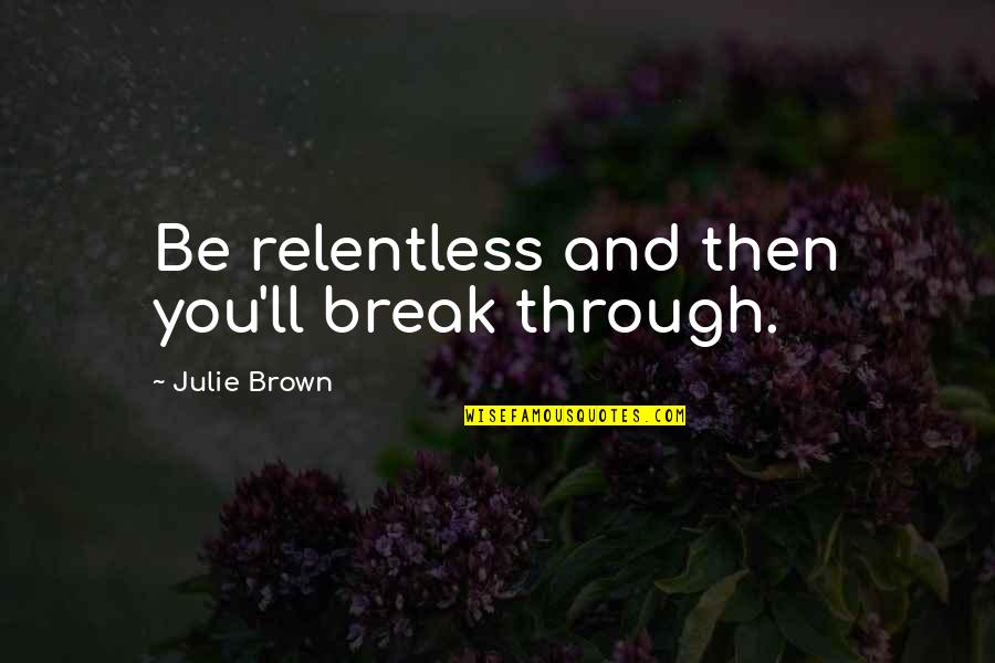 Pantojas Garden Quotes By Julie Brown: Be relentless and then you'll break through. Pantojas Garden Quotes By Julie Brown: Be relentless and then you'll break through.