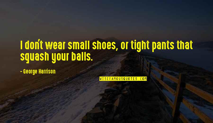 Pants Too Tight Quotes By George Harrison: I don't wear small shoes, or tight pants Pants Too Tight Quotes By George Harrison: I don't wear small shoes, or tight pants