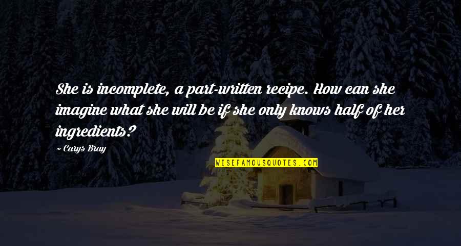 Pantser Ehk Quotes By Carys Bray: She is incomplete, a part-written recipe. How can Pantser Ehk Quotes By Carys Bray: She is incomplete, a part-written recipe. How can