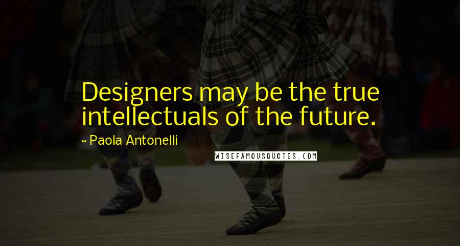 Paola Antonelli quotes: Designers may be the true intellectuals of the future.