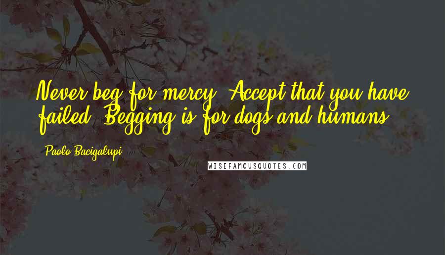 Paolo Bacigalupi quotes: Never beg for mercy. Accept that you have failed. Begging is for dogs and humans.