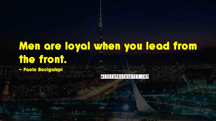 Paolo Bacigalupi quotes: Men are loyal when you lead from the front.