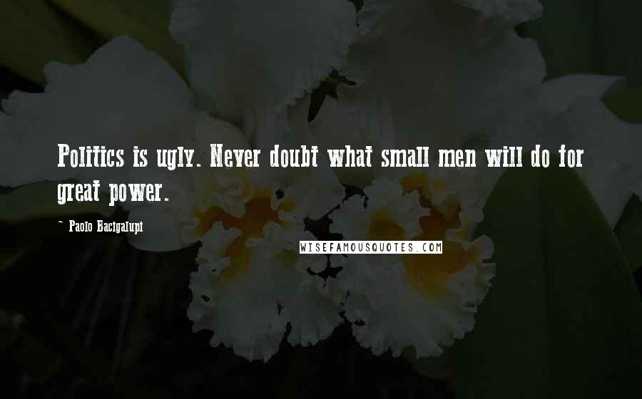 Paolo Bacigalupi quotes: Politics is ugly. Never doubt what small men will do for great power.