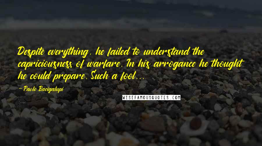 Paolo Bacigalupi quotes: Despite everything, he failed to understand the capriciousness of warfare. In his arrogance he thought he could prepare. Such a fool...
