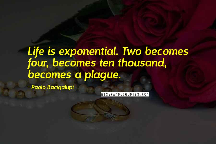 Paolo Bacigalupi quotes: Life is exponential. Two becomes four, becomes ten thousand, becomes a plague.