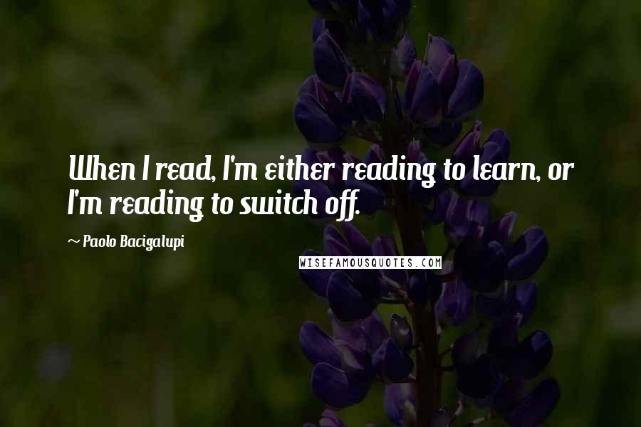 Paolo Bacigalupi quotes: When I read, I'm either reading to learn, or I'm reading to switch off.