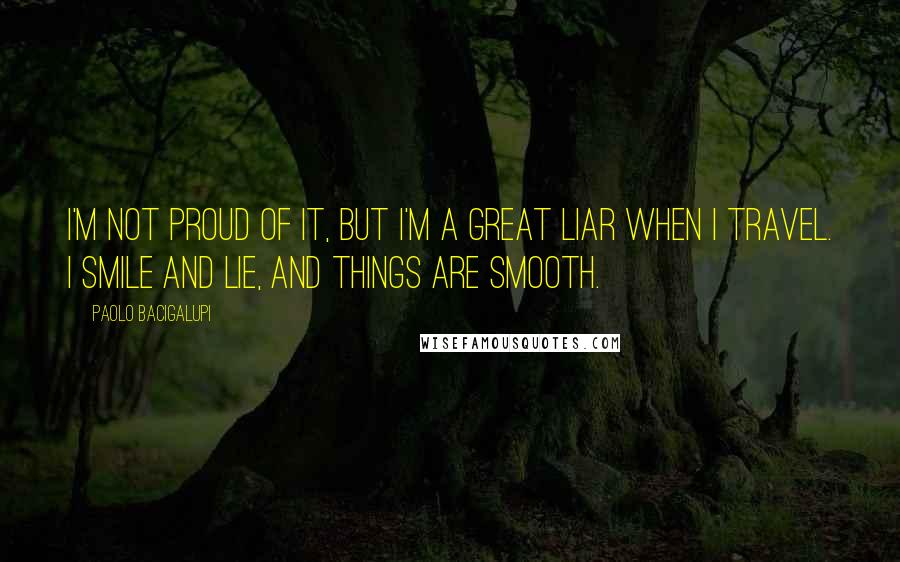 Paolo Bacigalupi quotes: I'm not proud of it, but I'm a great liar when I travel. I smile and lie, and things are smooth.