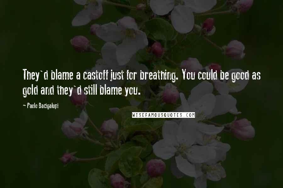 Paolo Bacigalupi quotes: They'd blame a castoff just for breathing. You could be good as gold and they'd still blame you.