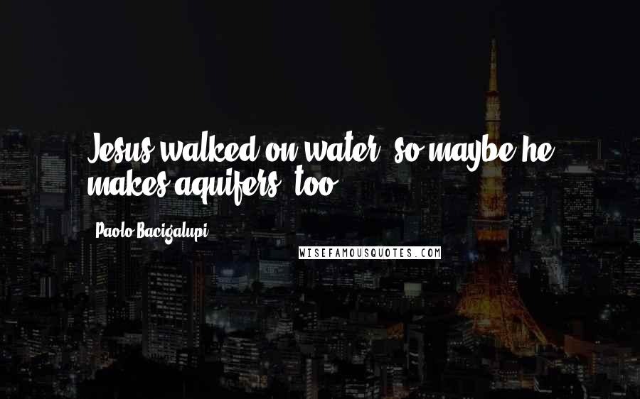 Paolo Bacigalupi quotes: Jesus walked on water, so maybe he makes aquifers, too.