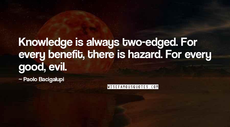 Paolo Bacigalupi quotes: Knowledge is always two-edged. For every benefit, there is hazard. For every good, evil.