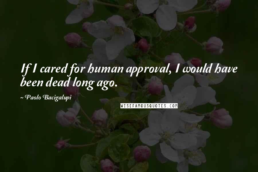 Paolo Bacigalupi quotes: If I cared for human approval, I would have been dead long ago.