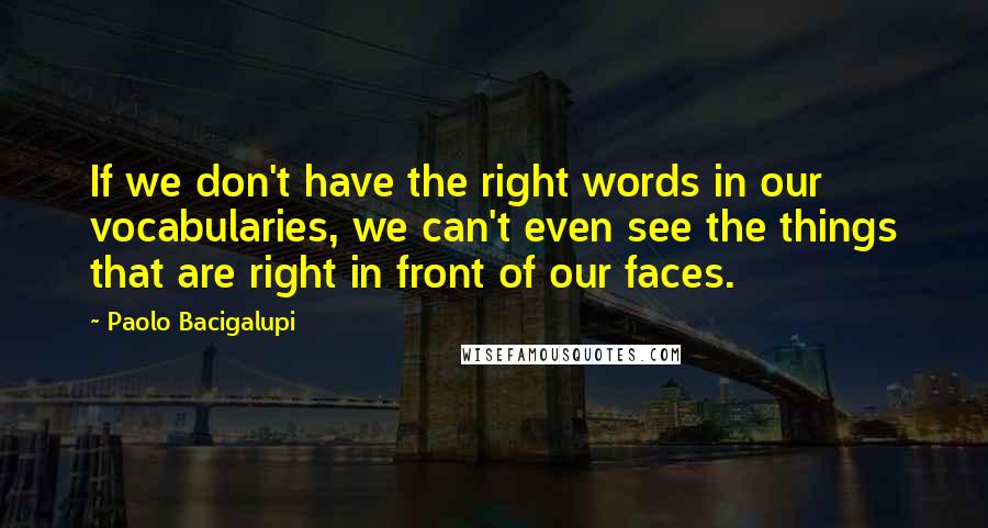 Paolo Bacigalupi quotes: If we don't have the right words in our vocabularies, we can't even see the things that are right in front of our faces.