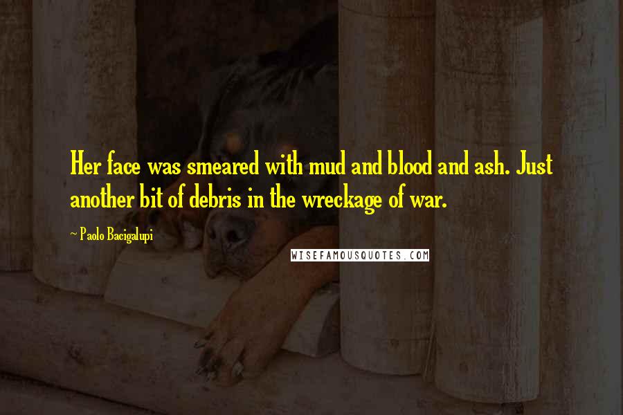 Paolo Bacigalupi quotes: Her face was smeared with mud and blood and ash. Just another bit of debris in the wreckage of war.