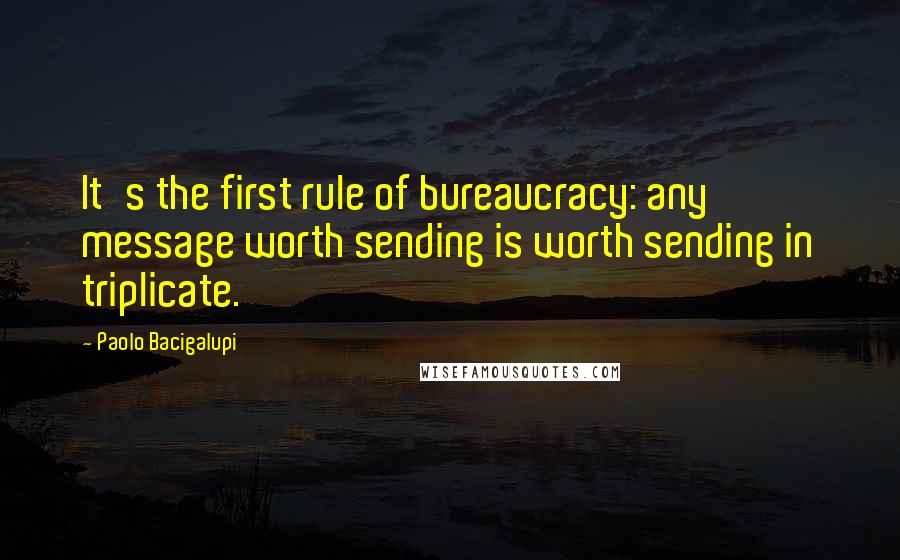 Paolo Bacigalupi quotes: It's the first rule of bureaucracy: any message worth sending is worth sending in triplicate.