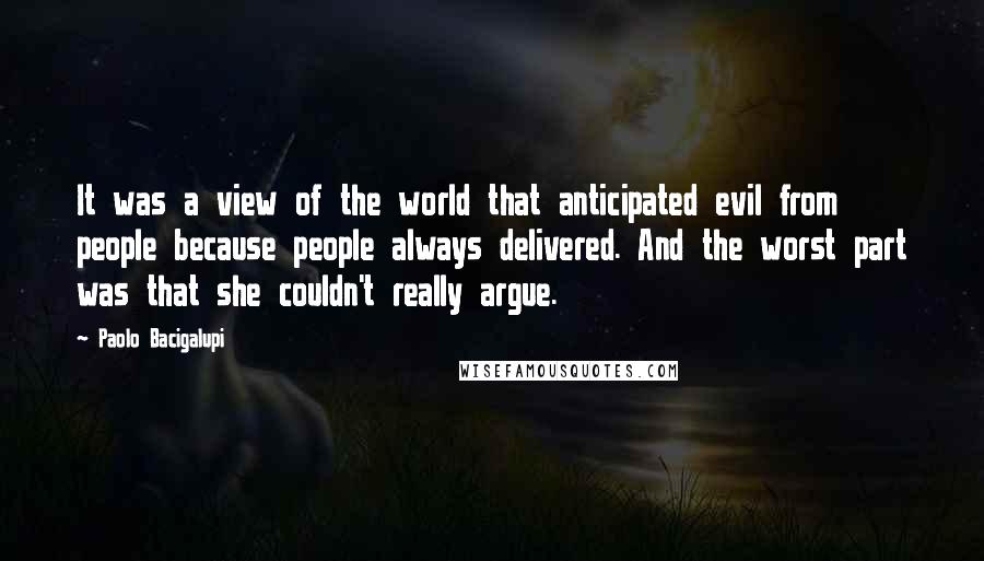 Paolo Bacigalupi quotes: It was a view of the world that anticipated evil from people because people always delivered. And the worst part was that she couldn't really argue.