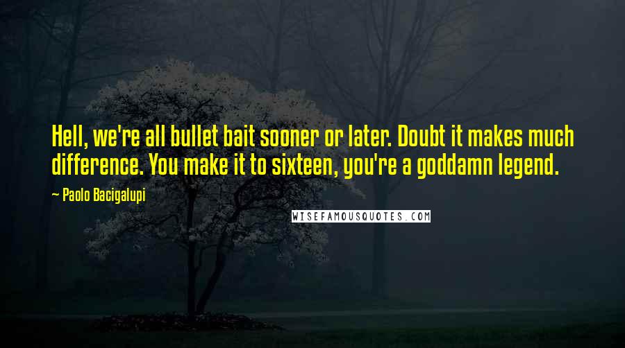 Paolo Bacigalupi quotes: Hell, we're all bullet bait sooner or later. Doubt it makes much difference. You make it to sixteen, you're a goddamn legend.