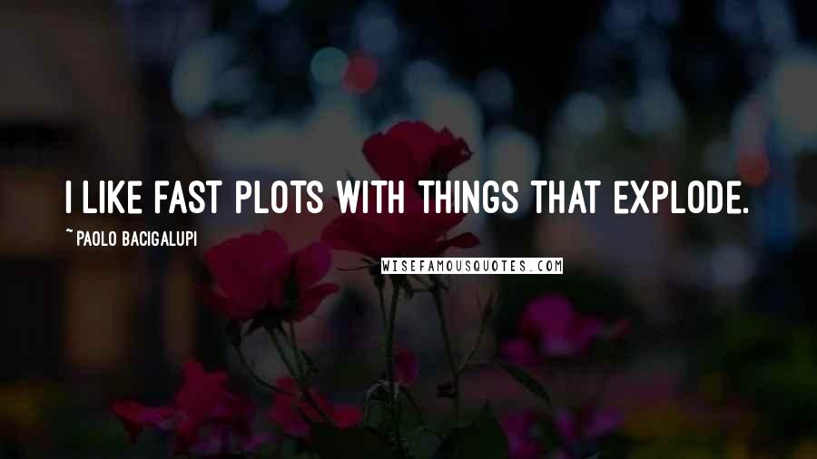Paolo Bacigalupi quotes: I like fast plots with things that explode.