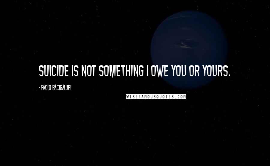 Paolo Bacigalupi quotes: Suicide is not something I owe you or yours.