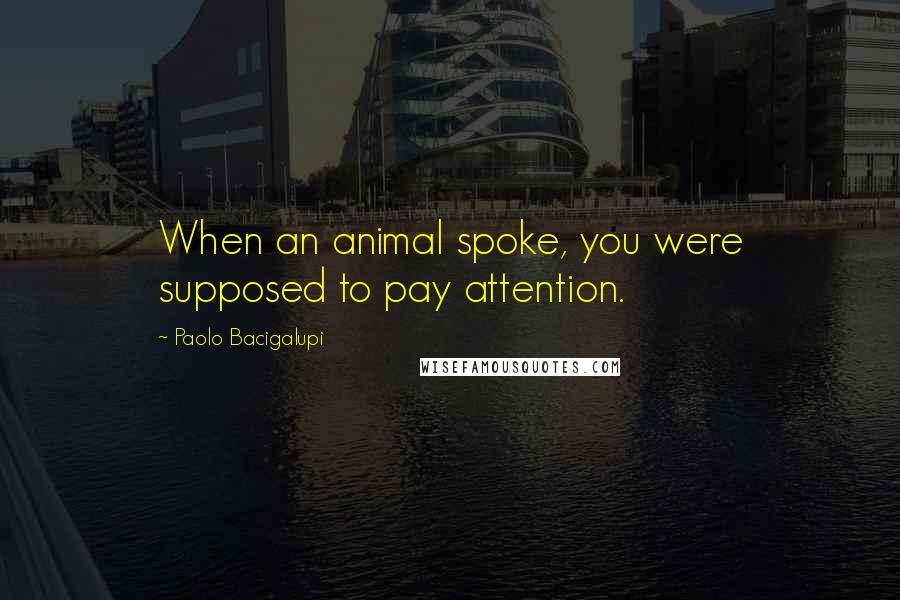 Paolo Bacigalupi quotes: When an animal spoke, you were supposed to pay attention.