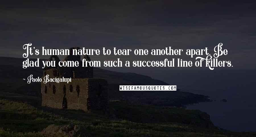 Paolo Bacigalupi quotes: It's human nature to tear one another apart. Be glad you come from such a successful line of killers.