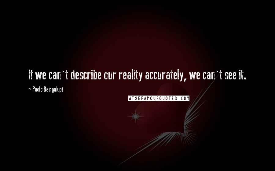 Paolo Bacigalupi quotes: If we can't describe our reality accurately, we can't see it.