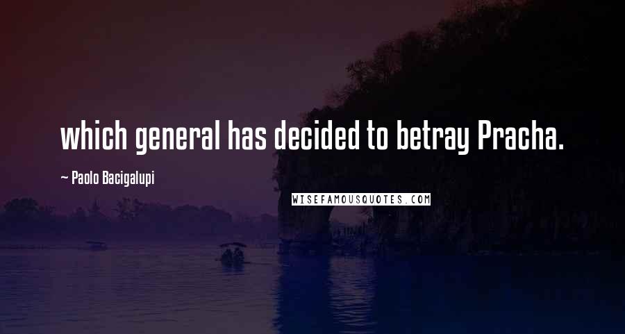 Paolo Bacigalupi quotes: which general has decided to betray Pracha.