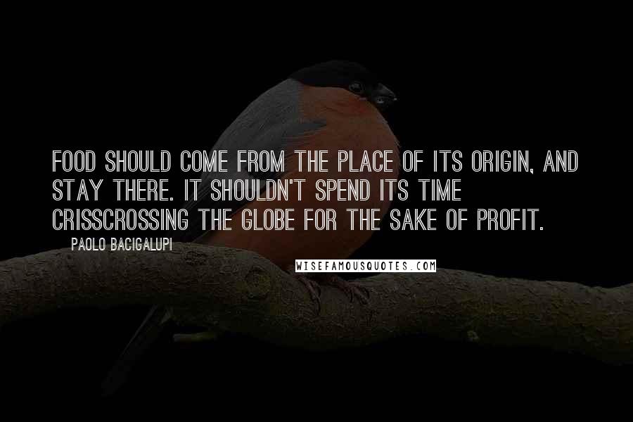 Paolo Bacigalupi quotes: Food should come from the place of its origin, and stay there. It shouldn't spend its time crisscrossing the globe for the sake of profit.