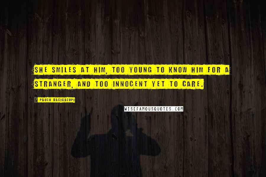 Paolo Bacigalupi quotes: She smiles at him, too young to know him for a stranger, and too innocent yet to care.