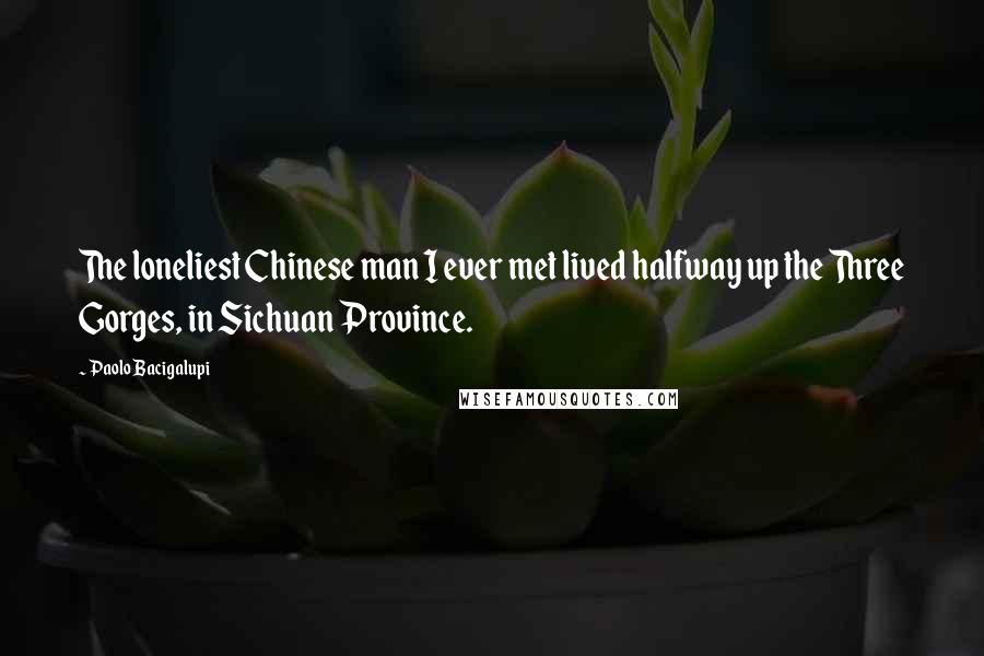 Paolo Bacigalupi quotes: The loneliest Chinese man I ever met lived halfway up the Three Gorges, in Sichuan Province.